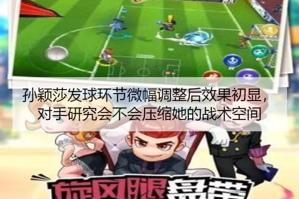 孙颖莎发球环节微幅调整后效果初显，对手研究会不会压缩她的战术空间